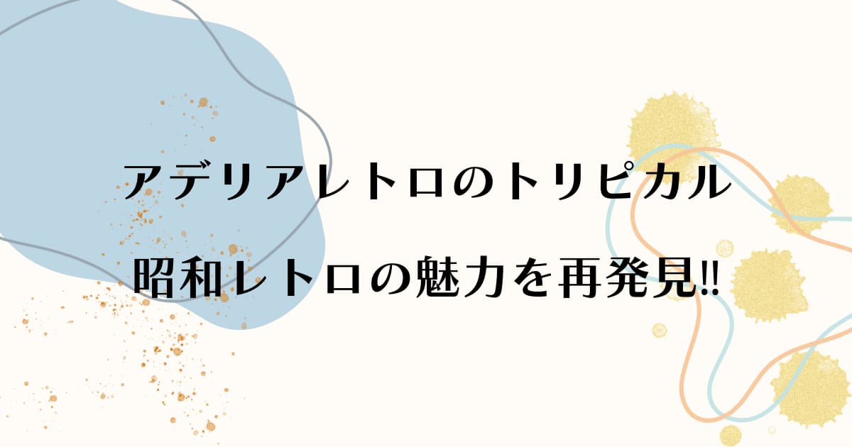 アデリアレトロのトリピカル昭和レトロの魅力を再発見‼︎