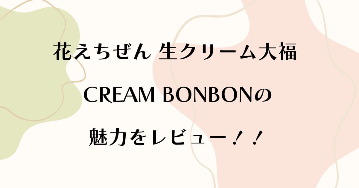 花えちぜん生クリーム大福CREAM BONBONの魅力をレビュー！！